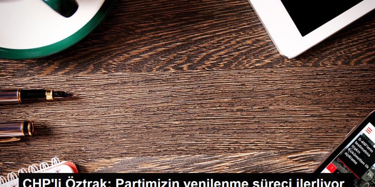 CHP Genel Başkanı Faik Öztrak: Partimizin yenilenme süreci ilerliyor